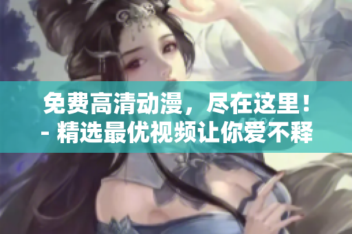 免费高清动漫，尽在这里！- 精选最优视频让你爱不释手！