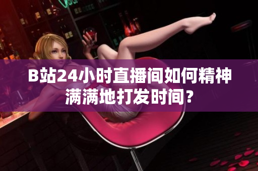 B站24小时直播间如何精神满满地打发时间？