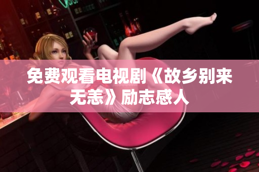 免费观看电视剧《故乡别来无恙》励志感人