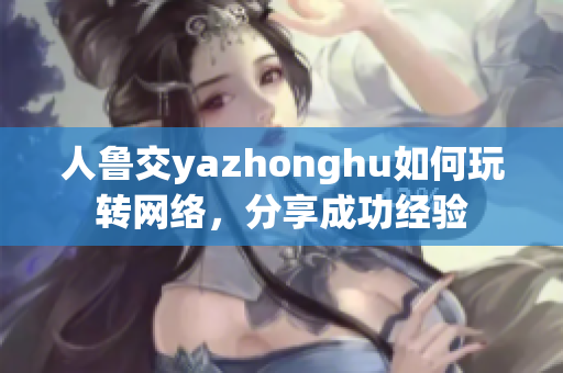 人鲁交yazhonghu如何玩转网络，分享成功经验