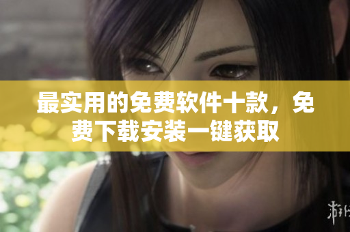 最实用的免费软件十款，免费下载安装一键获取