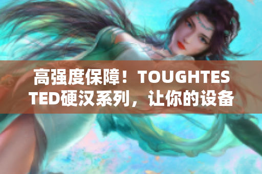 高强度保障！TOUGHTESTED硬汉系列，让你的设备更安心