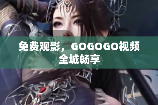免费观影，GOGOGO视频全城畅享