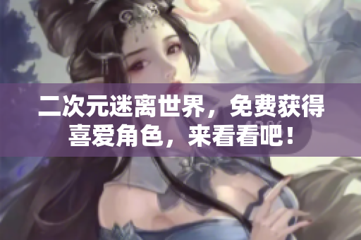 二次元迷离世界，免费获得喜爱角色，来看看吧！