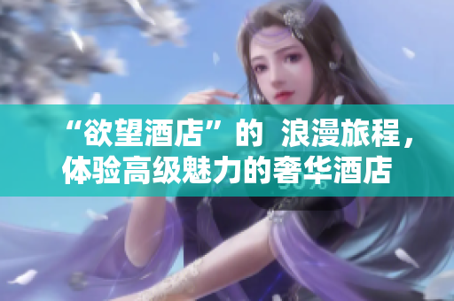 “欲望酒店”的  浪漫旅程，体验高级魅力的奢华酒店