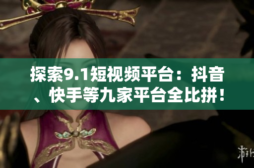 探索9.1短视频平台：抖音、快手等九家平台全比拼！