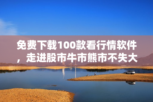 免费下载100款看行情软件，走进股市牛市熊市不失大势