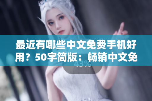 最近有哪些中文免费手机好用？50字简版：畅销中文免费手机推荐！