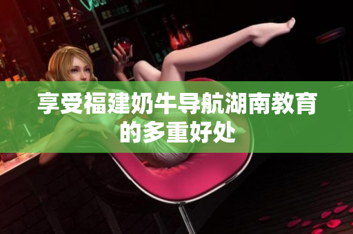 享受福建奶牛导航湖南教育的多重好处