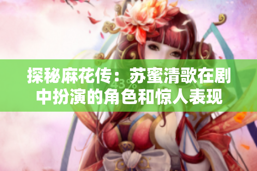 探秘麻花传：苏蜜清歌在剧中扮演的角色和惊人表现