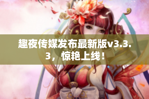 趣夜传媒发布最新版v3.3.3，惊艳上线！