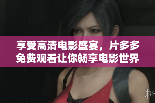 享受高清电影盛宴，片多多免费观看让你畅享电影世界！