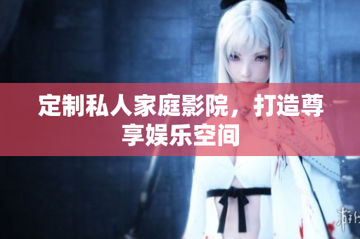 定制私人家庭影院，打造尊享娱乐空间