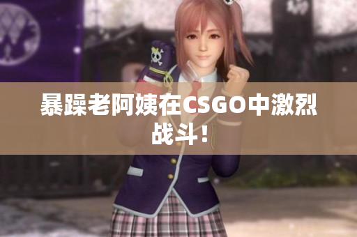 暴躁老阿姨在CSGO中激烈战斗！