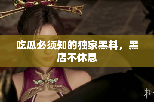 吃瓜必须知的独家黑料，黑店不休息