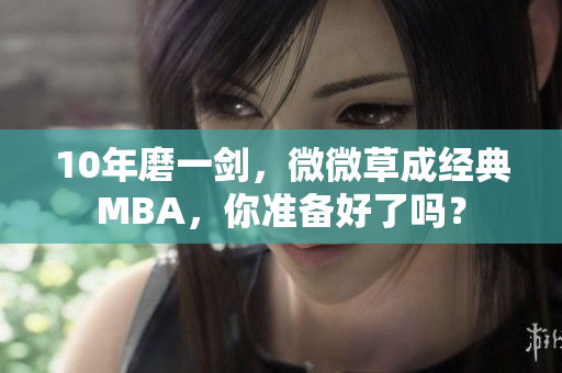 10年磨一剑，微微草成经典MBA，你准备好了吗？