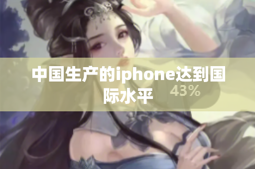 中国生产的iphone达到国际水平