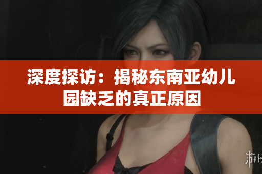 深度探访：揭秘东南亚幼儿园缺乏的真正原因