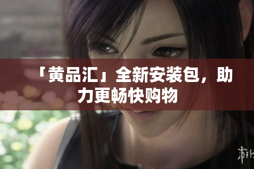 「黄品汇」全新安装包，助力更畅快购物