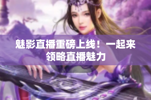 魅影直播重磅上线！一起来领略直播魅力