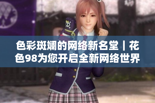 色彩斑斓的网络新名堂｜花色98为您开启全新网络世界
