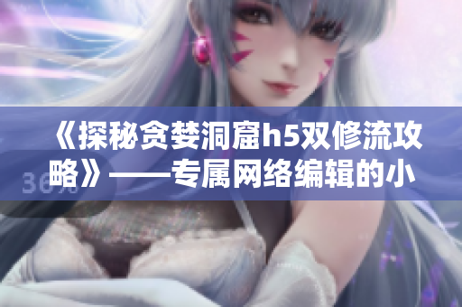 《探秘贪婪洞窟h5双修流攻略》——专属网络编辑的小说