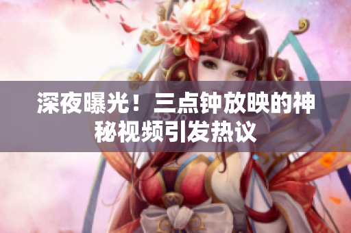 深夜曝光！三点钟放映的神秘视频引发热议