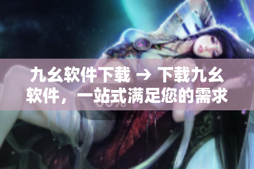 九幺软件下载 → 下载九幺软件，一站式满足您的需求