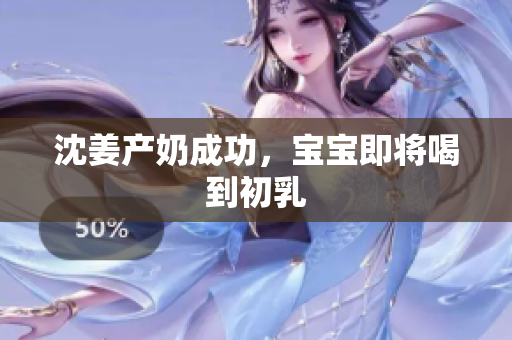 沈姜产奶成功，宝宝即将喝到初乳