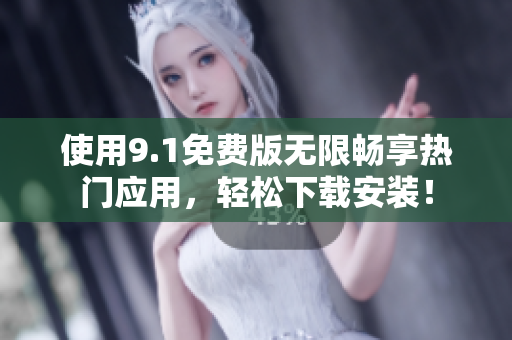 使用9.1免费版无限畅享热门应用，轻松下载安装！
