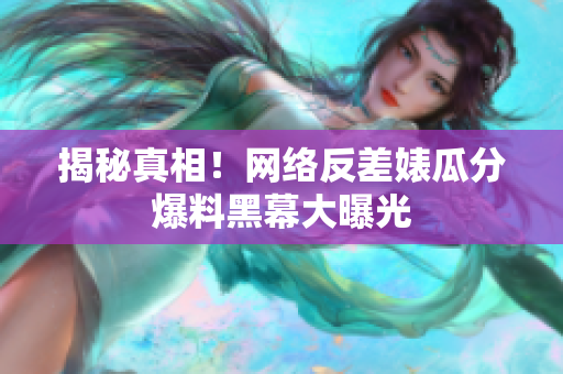 揭秘真相！网络反差婊瓜分爆料黑幕大曝光
