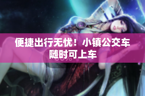 便捷出行无忧！小镇公交车随时可上车