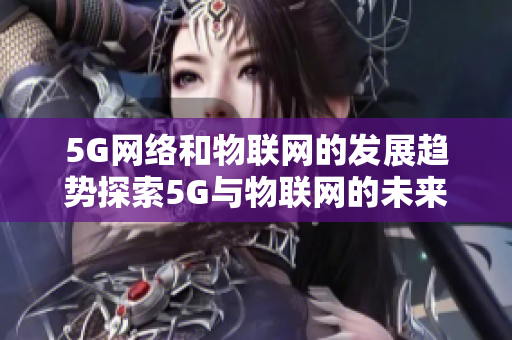 5G网络和物联网的发展趋势探索5G与物联网的未来发展趋势