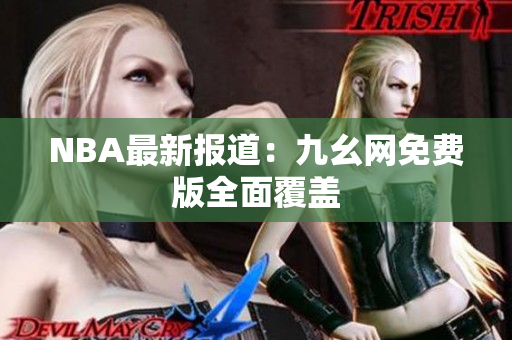 NBA最新报道：九幺网免费版全面覆盖