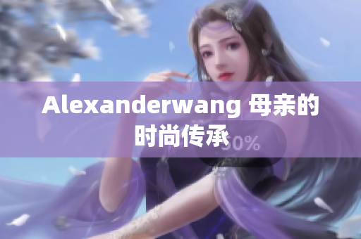 Alexanderwang 母亲的时尚传承