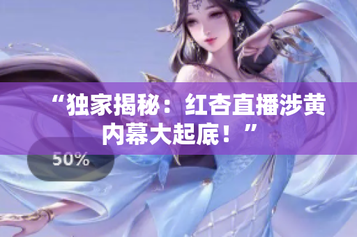“独家揭秘：红杏直播涉黄内幕大起底！”