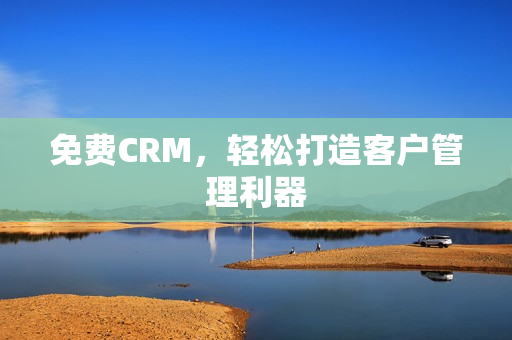 免费CRM，轻松打造客户管理利器