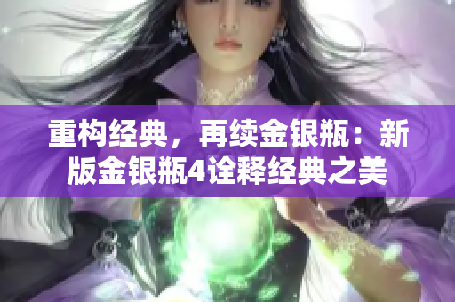重构经典，再续金银瓶：新版金银瓶4诠释经典之美