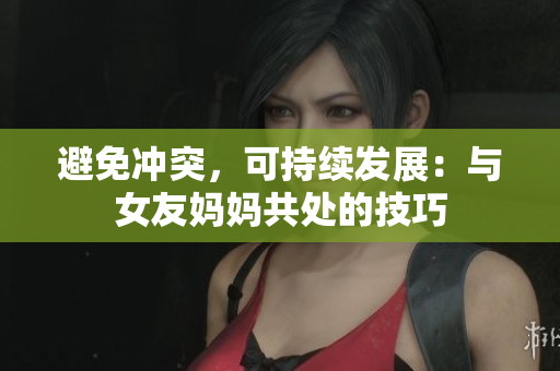 避免冲突，可持续发展：与女友妈妈共处的技巧