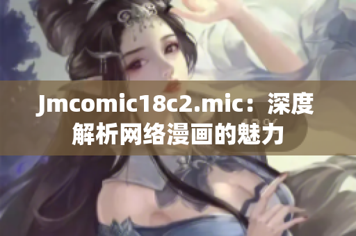 Jmcomic18c2.mic：深度解析网络漫画的魅力