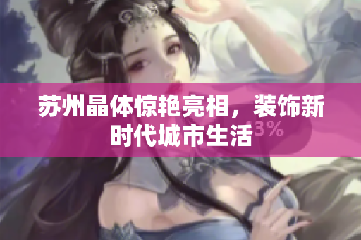 苏州晶体惊艳亮相，装饰新时代城市生活