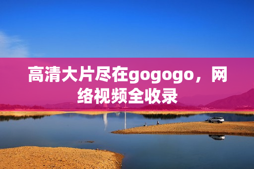 高清大片尽在gogogo，网络视频全收录