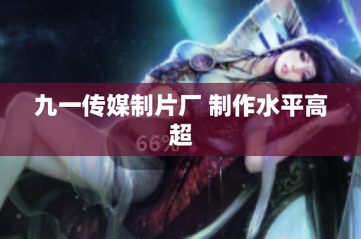 九一传媒制片厂 制作水平高超