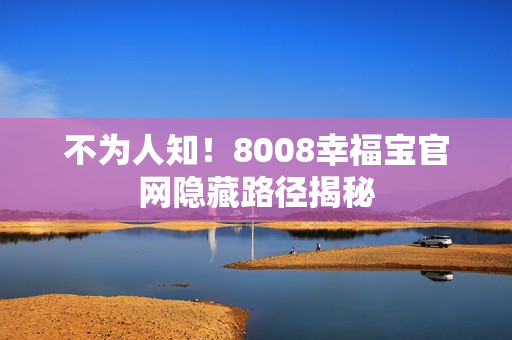 不为人知！8008幸福宝官网隐藏路径揭秘