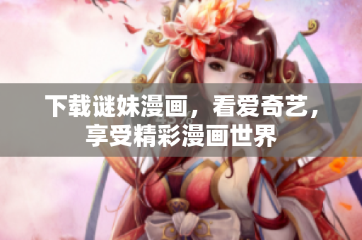 下载谜妹漫画，看爱奇艺，享受精彩漫画世界