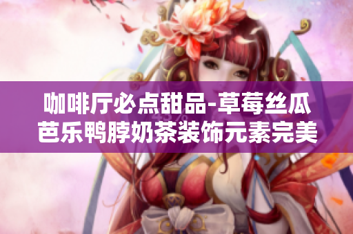 咖啡厅必点甜品-草莓丝瓜芭乐鸭脖奶茶装饰元素完美融合