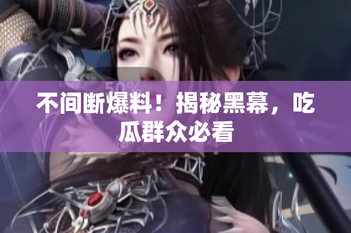 不间断爆料！揭秘黑幕，吃瓜群众必看