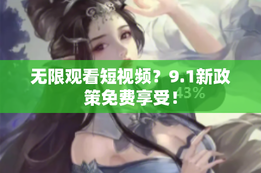 无限观看短视频？9.1新政策免费享受！