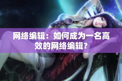 网络编辑：如何成为一名高效的网络编辑？