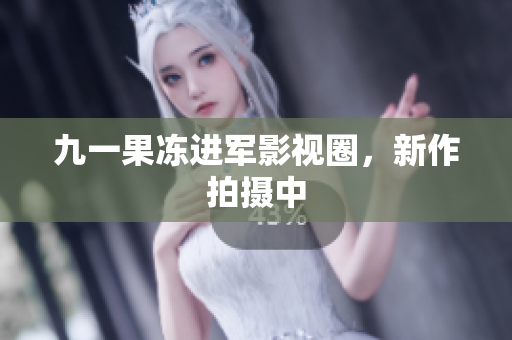 九一果冻进军影视圈，新作拍摄中
